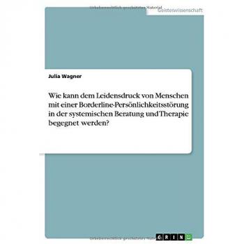 Wie kann dem Leidensdruck von Menschen mit einer Borderline-Persönlichkeitsstörung in der systemischen Beratung und Therapie begegnet werden?
