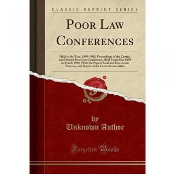 Poor Law Conferences: Held in the Year, 1899-1900, Proceedings of the Central and District Poor Law Conference, Held From May 1899 to March 1900, With ... of the Central Committee