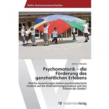 Psychomotorik – die Förderung des ganzheitlichen Erlebens: Welche Auswirkungen haben psychomotorische Ansätze auf die Wahrnehmungsprozesse und das Erleben der Kinder?