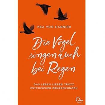 Die Vögel singen auch bei Regen: Das Leben lieben trotz psychischer Erkrankungen