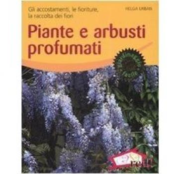 Piante e arbusti profumati. Gli accostamenti, le fioriture, la raccolta dei fiori. Ediz. illustrata