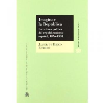 Imaginar La República : La Cultura Política Del Republicanismo Español, 1876-1908