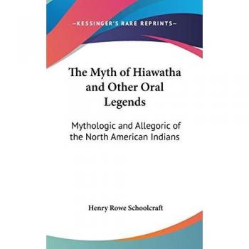 The Myth of Hiawatha and Other Oral Legends: Mythologic and Allegoric of the North American Indians
