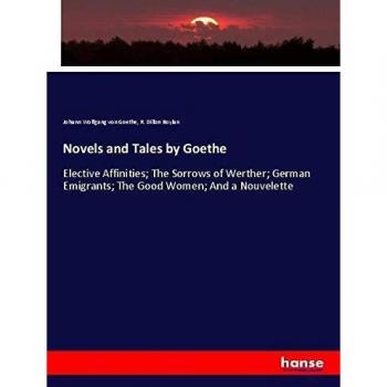 Novels and Tales by Goethe: Elective Affinities; The Sorrows of Werther; German Emigrants; The Good Women; And a Nouvelette