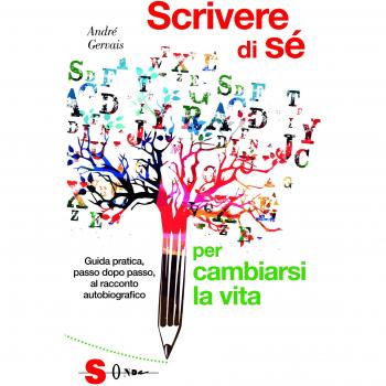 Scrivere di sè per cambiarsi la vita. Guida pratica, passo dopo passo, al racconto autobiografico