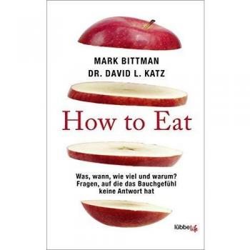 Mark Bittman How To Eat: Was, Wann, Wie Viel Und Warum? Fragen, Auf Die Das Bauchgefühl Keine Antwort Hat