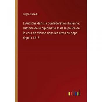 L'Autriche dans la confédération italienne; Histoire de la diplomatie et de la police de la cour de Vienne dans les états du pape depuis 1815