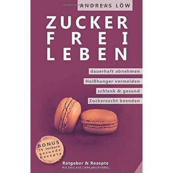 Zuckerfrei leben: Zuckersucht und Heisshunger beenden, schlank und gesund leben