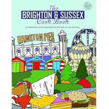 The Brighton & Sussex Cook Book: A celebration of the amazing food and drink on our doorstep