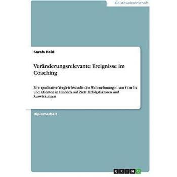 Veränderungsrelevante Ereignisse im Coaching: Eine qualitative Vergleichsstudie der Wahrnehmungen von Coachs und Klienten in Hinblick auf Ziele, Erfolgsfaktoren und Auswirkungen