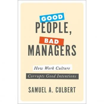Culbert, Samuel A. Good People Bad Managers: How Work Culture Corrupts Good Intentions