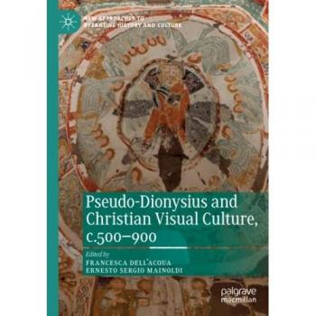 Pseudo-Dionysius and Christian Visual Culture, c.500–900 (New Approaches to Byzantine History and Culture)
