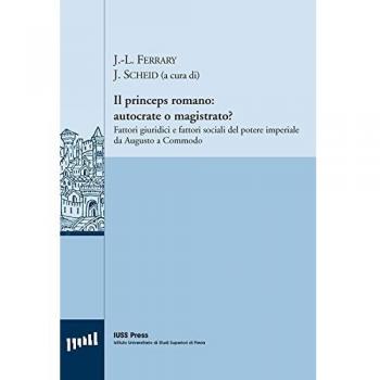 Il princeps romano. Autocrate o magistrato? Fattori giuridici e fattori sociali del potere imperiale da Augusto a Commodo