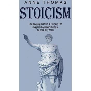 Stoicism: How to Apply Stoicism in Everyday Life (Complete Beginner's Guide to the Stoic Way of Life)