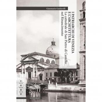 I patriarchi di Venezia e l'architettura. La cattedrale di San Pietro di Castello nel Rinascimento