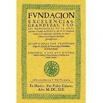 Huesca. Fundación, Excelencias, Grandezas y Cosas Memorables de La Antiquisima Ciudad