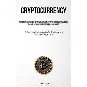 Cryptocurrency: An Insightful Manual For Effectively Generating Profits Using Cryptocurrencies Securely Stored In Your Undisclosed Digital Wallet (A ... To Cryptocurrency Mining For Novice Users)