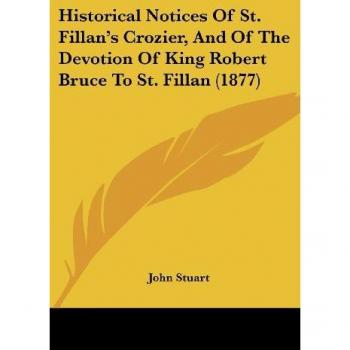 Historical Notices Of St. Fillan's Crozier And Of The Devotion Of King Robert Bruce To St. Fillan (1877)