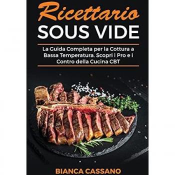 Ricettario Sous Vide: La Guida Completa per la Cottura a Bassa Temperatura. Scopri i Pro e i Contro della Cucina CBT
