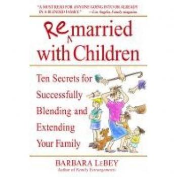 Barbara LeBey Remarried With Children: Ten Secrets For Successfully Blending And Extending Your Family