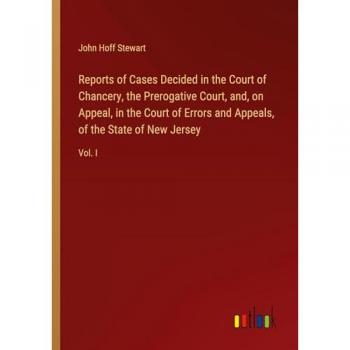 Reports of Cases Decided in the Court of Chancery, the Prerogative Court, and, on Appeal, in the Court of Errors and Appeals, of the State of New Jersey: Vol. I