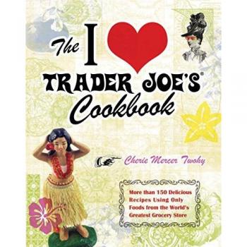 The I Love Trader Joe's Cookbook: More than 150 Delicious Recipes Using Only Foods from the World's Greatest Grocery Store