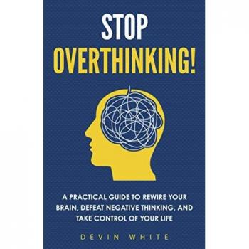 Stop Overthinking!: A Practical Guide to Rewire Your Brain, Defeat Negative Thinking, and Take Control of Your Life
