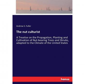 The nut culturist: A Treatise on the Propagation, Planting and Cultivation of Nut-bearing Trees and Shrubs, adapted to the Climate of the United States