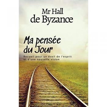 Mr Hall de Byzance Ma Pensée Du Jour: Recueil Pour Un Éveil De L'Esprit Et D'Une Nouvelle Vision: Recueil Pour Un Éveil De L'Esprit Et D'Une Nouvelle Vision