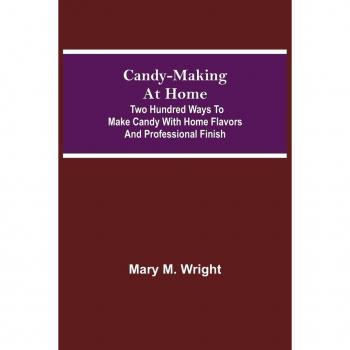 Candy-Making at Home; Two hundred ways to make candy with home flavors and professional finish