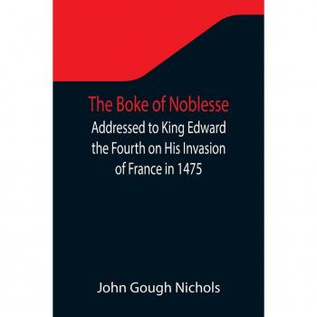 Gough Nichols, John: The Boke of Noblesse; Addressed to King Edward the Fourth on His Invasion of France in 1475
