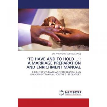 ‘TO HAVE AND TO HOLD…’: A MARRIAGE PREPARATION AND ENRICHMENT MANUAL: A BIBLE BASED MARRIAGE PREPARATION AND ENRICHMENT MANUAL FOR THE 21ST CENTURY