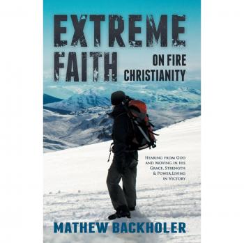 Extreme Faith, on Fire Christianity: Hearing from God and Moving in His Grace, Strength & Power, Living in Victory