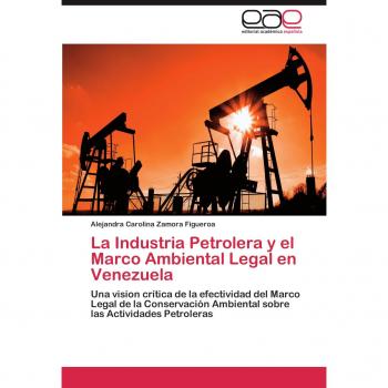 La Industria Petrolera y el Marco Ambiental Legal en Venezuela: Una vision crítica de la efectividad del Marco Legal de la Conservación Ambiental sobre las Actividades Petroleras