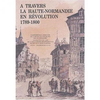 A travers la Haute-Normandie en révolution 1789-1800 : Etudes et recherches
