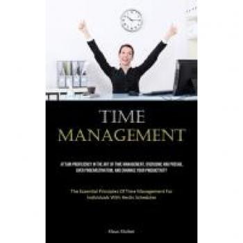 Time Management: Attain Proficiency In The Art Of Time Management, Overcome And Prevail Over Procrastination, And Enhance Your Productivity (The ... For Individuals With Hectic Schedules)