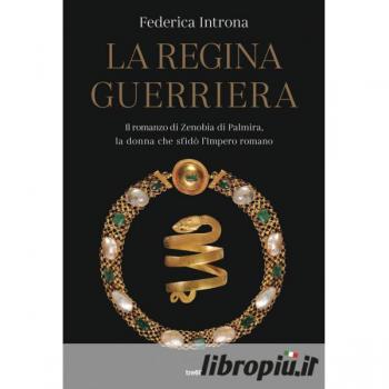 La regina guerriera. Il romanzo di Zenobia di Palmira, la donna che sfidò l'Impero romano