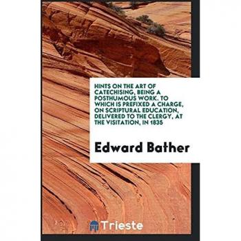 Hints on the Art of Catechising, Being a Posthumous Work. To Which Is Prefixed a Charge, on Scriptural Education, Delivered to the Clergy, at the Visitation, in 1835