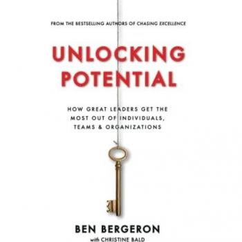 Unlocking Potential: How Great Leaders Get the Most Out of Individuals, Teams & Organizations