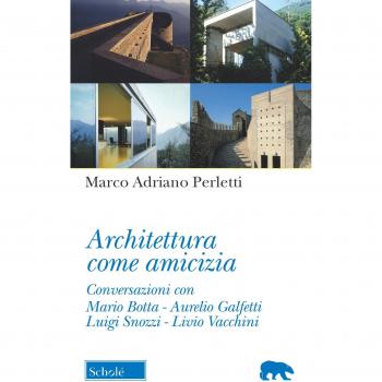 Architettura come amicizia. Conversazioni con Mario Botta, Aurelio Galfetti, Luigi Snozzi, Livio Vacchini