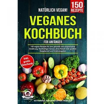 Natürlich Vegan! – Veganes Kochbuch für Anfänger: 150 vegane Rezepte für eine gesunde und ausgewogene Ernährung. Nachhaltiger Genuss ohne Fleisch! Inkl. großem Ratgeberteil und Ernährungsplan