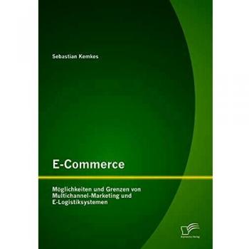 E-Commerce. Möglichkeiten und Grenzen von Multichannel-Marketing und E-Logistiksystemen