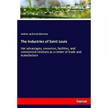 The Industries of Saint Louis: Her advantages, resources, facilities, and commercial relations as a center of trade and manufacture