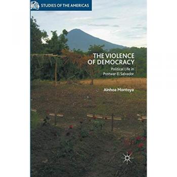 The Violence of Democracy: Political Life in Postwar El Salvador