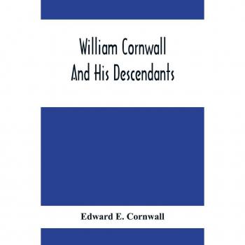 E. Cornwall, Edward: William Cornwall And His Descendants; A Genealogical History Of The Family Of William Cornwall, One Of The Puritan Founders Of New England, Who Came To America In Or Before The Year 1633, And Died In Middletown, Connecticut, In The Ye