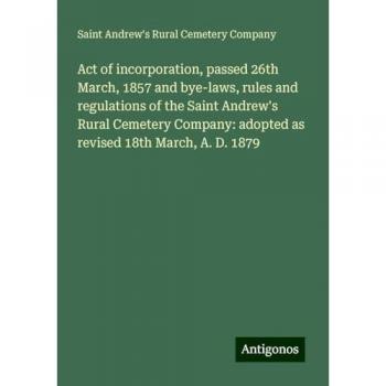 Company, Saint Andrew's Rural Cemetery: Act of incorporation, passed 26th March, 1857 and bye-laws, rules and regulations of the Saint Andrew's Rural Cemetery Company: adopted as revised 18th March, A. D. 1879