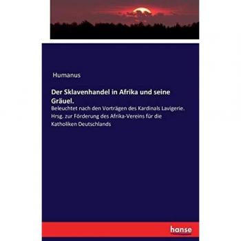 Der Sklavenhandel in Afrika und seine Gräuel.: Beleuchtet nach den Vorträgen des Kardinals Lavigerie. Hrsg. zur Förderung des Afrika-Vereins für die Katholiken Deutschlands