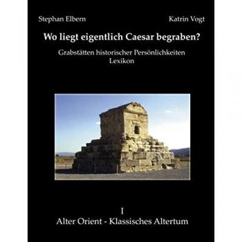 Wo liegt eigentlich Caesar begraben?: Grabstätten historischer Persönlichkeiten. Lexikon