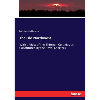 The Old Northwest: With a View of the Thirteen Colonies as Constituted by the Royal Charters