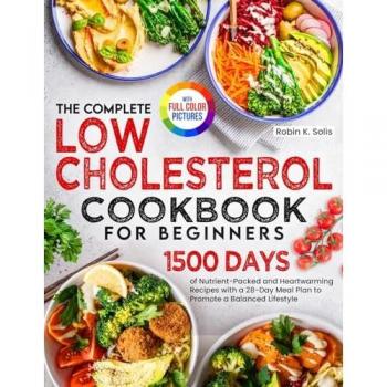 The Complete Low Cholesterol Cookbook for Beginners: 1500 Days of Nutrient-Packed and Heartwarming Recipes with a 28-Day Meal Plan to Promote a Balanced Lifestyle| Full Color Edition